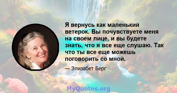 Я вернусь как маленький ветерок. Вы почувствуете меня на своем лице, и вы будете знать, что я все еще слушаю. Так что ты все еще можешь поговорить со мной.