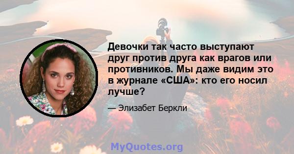 Девочки так часто выступают друг против друга как врагов или противников. Мы даже видим это в журнале «США»: кто его носил лучше?