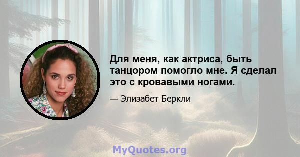 Для меня, как актриса, быть танцором помогло мне. Я сделал это с кровавыми ногами.