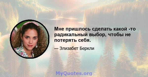 Мне пришлось сделать какой -то радикальный выбор, чтобы не потерять себя.