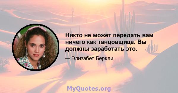 Никто не может передать вам ничего как танцовщица. Вы должны заработать это.