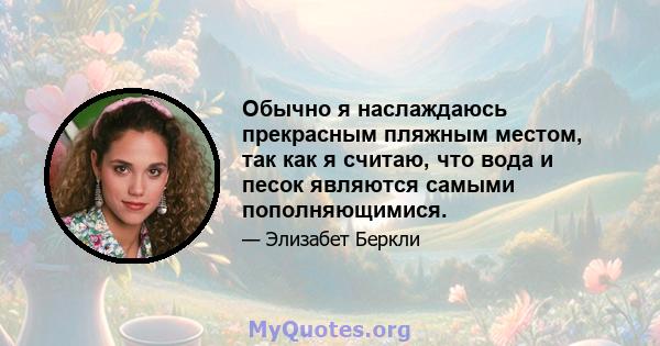 Обычно я наслаждаюсь прекрасным пляжным местом, так как я считаю, что вода и песок являются самыми пополняющимися.