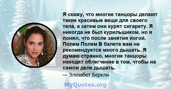 Я скажу, что многие танцоры делают такие красивые вещи для своего тела, а затем они курят сигарету. Я никогда не был курильщиком, но я понял, что после занятия йогой. Полем Полем В балете вам не рекомендуется много