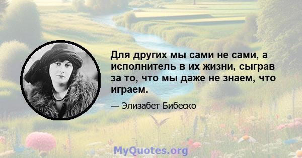 Для других мы сами не сами, а исполнитель в их жизни, сыграв за то, что мы даже не знаем, что играем.