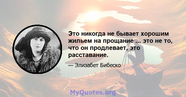 Это никогда не бывает хорошим жильем на прощание ... это не то, что он продлевает, это расставание.