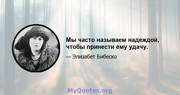 Мы часто называем надеждой, чтобы принести ему удачу.