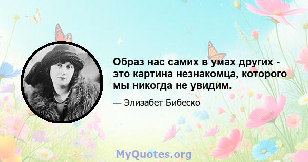 Образ нас самих в умах других - это картина незнакомца, которого мы никогда не увидим.