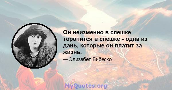 Он неизменно в спешке торопится в спешке - одна из дань, которые он платит за жизнь.