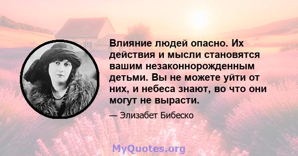 Влияние людей опасно. Их действия и мысли становятся вашим незаконнорожденным детьми. Вы не можете уйти от них, и небеса знают, во что они могут не вырасти.