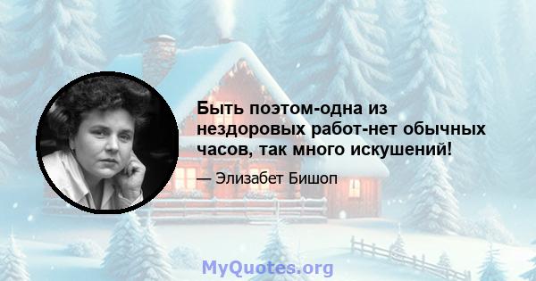 Быть поэтом-одна из нездоровых работ-нет обычных часов, так много искушений!