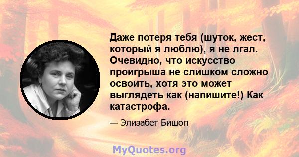 Даже потеря тебя (шуток, жест, который я люблю), я не лгал. Очевидно, что искусство проигрыша не слишком сложно освоить, хотя это может выглядеть как (напишите!) Как катастрофа.