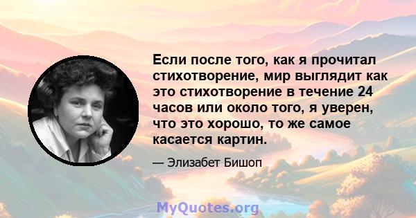 Если после того, как я прочитал стихотворение, мир выглядит как это стихотворение в течение 24 часов или около того, я уверен, что это хорошо, то же самое касается картин.