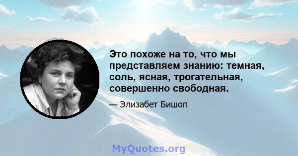 Это похоже на то, что мы представляем знанию: темная, соль, ясная, трогательная, совершенно свободная.