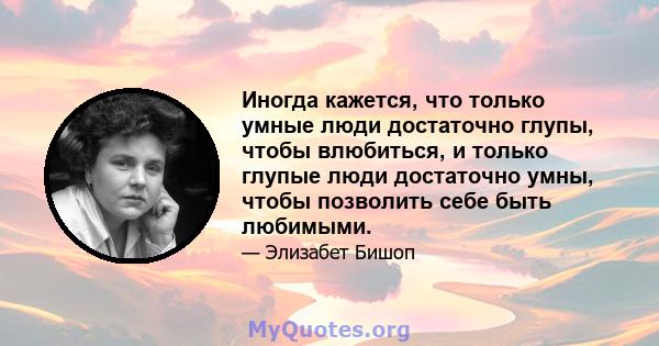 Иногда кажется, что только умные люди достаточно глупы, чтобы влюбиться, и только глупые люди достаточно умны, чтобы позволить себе быть любимыми.