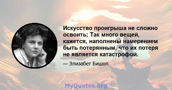 Искусство проигрыша не сложно освоить; Так много вещей, кажется, наполнены намерением быть потерянным, что их потеря не является катастрофой.