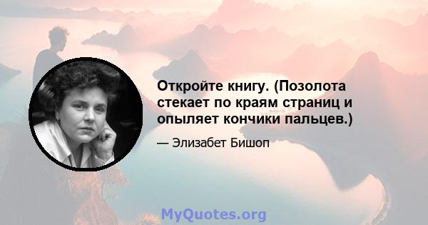 Откройте книгу. (Позолота стекает по краям страниц и опыляет кончики пальцев.)