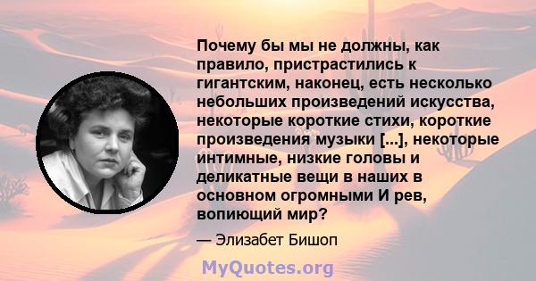 Почему бы мы не должны, как правило, пристрастились к гигантским, наконец, есть несколько небольших произведений искусства, некоторые короткие стихи, короткие произведения музыки [...], некоторые интимные, низкие головы 