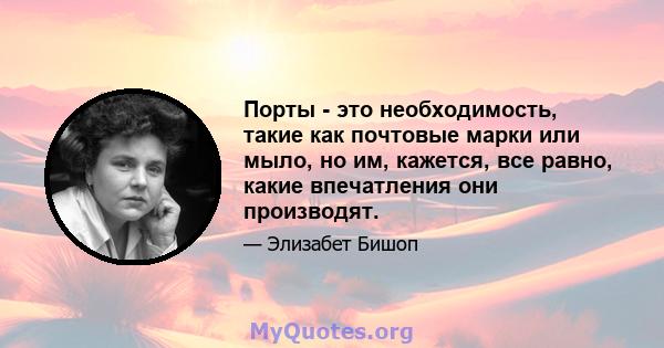 Порты - это необходимость, такие как почтовые марки или мыло, но им, кажется, все равно, какие впечатления они производят.