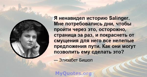 Я ненавидел историю Salinger. Мне потребовались дни, чтобы пройти через это, осторожно, страница за раз, и покраснеть от смущения для него все нелепые предложения пути. Как они могут позволить ему сделать это?