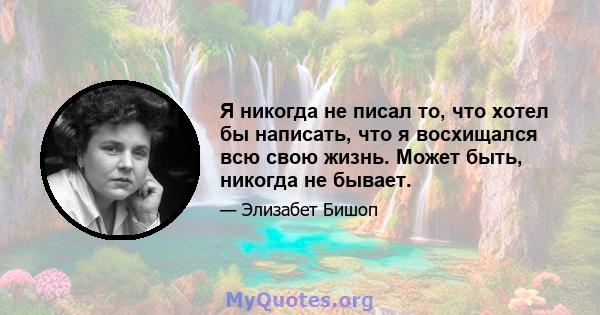 Я никогда не писал то, что хотел бы написать, что я восхищался всю свою жизнь. Может быть, никогда не бывает.