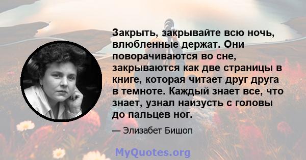 Закрыть, закрывайте всю ночь, влюбленные держат. Они поворачиваются во сне, закрываются как две страницы в книге, которая читает друг друга в темноте. Каждый знает все, что знает, узнал наизусть с головы до пальцев ног.