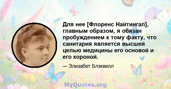 Для нее [Флоренс Найтингал], главным образом, я обязан пробуждением к тому факту, что санитария является высшей целью медицины его основой и его короной.