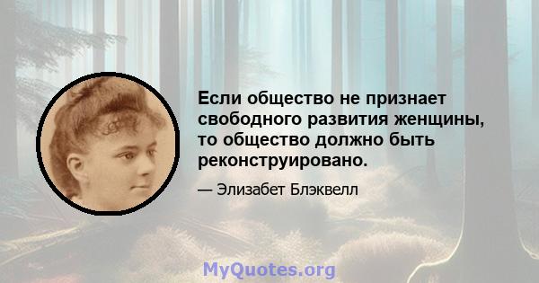 Если общество не признает свободного развития женщины, то общество должно быть реконструировано.