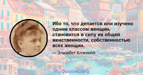 Ибо то, что делается или изучено одним классом женщин, становится в силу их общей женственности, собственностью всех женщин.