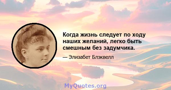 Когда жизнь следует по ходу наших желаний, легко быть смешным без задумчика.