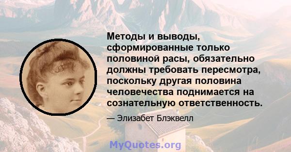 Методы и выводы, сформированные только половиной расы, обязательно должны требовать пересмотра, поскольку другая половина человечества поднимается на сознательную ответственность.