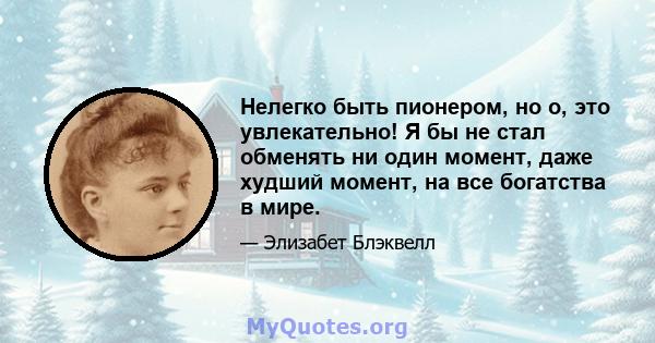 Нелегко быть пионером, но о, это увлекательно! Я бы не стал обменять ни один момент, даже худший момент, на все богатства в мире.