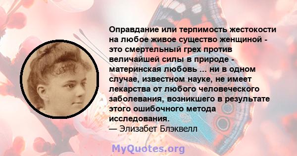 Оправдание или терпимость жестокости на любое живое существо женщиной - это смертельный грех против величайшей силы в природе - материнская любовь ... ни в одном случае, известном науке, не имеет лекарства от любого