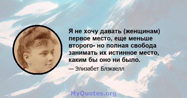 Я не хочу давать (женщинам) первое место, еще меньше второго- но полная свобода занимать их истинное место, каким бы оно ни было.