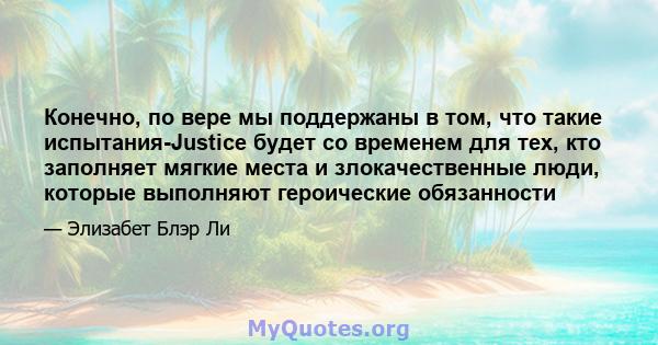 Конечно, по вере мы поддержаны в том, что такие испытания-Justice будет со временем для тех, кто заполняет мягкие места и злокачественные люди, которые выполняют героические обязанности