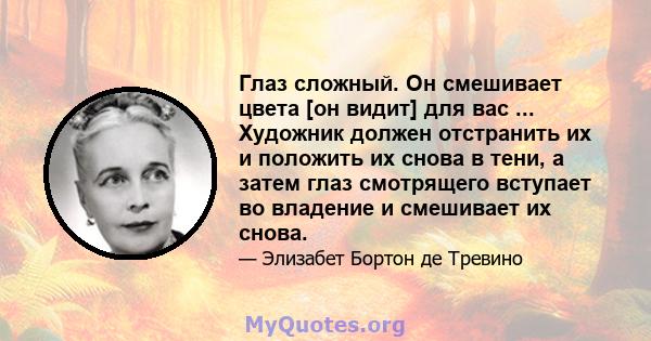 Глаз сложный. Он смешивает цвета [он видит] для вас ... Художник должен отстранить их и положить их снова в тени, а затем глаз смотрящего вступает во владение и смешивает их снова.