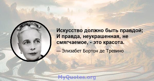 Искусство должно быть правдой; И правда, неукрашенная, не смягчаемое, - это красота.