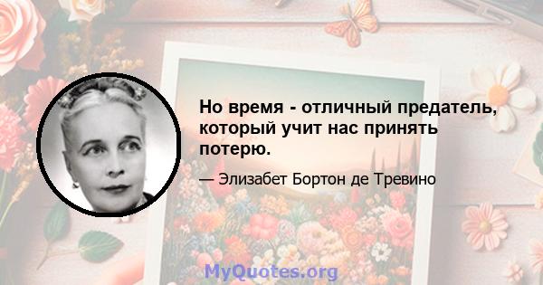 Но время - отличный предатель, который учит нас принять потерю.