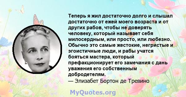 Теперь я жил достаточно долго и слышал достаточно от ежей моего возраста и от других рабов, чтобы не доверять человеку, который называет себя милосердным, или просто, или любезно. Обычно это самые жестокие, негристые и