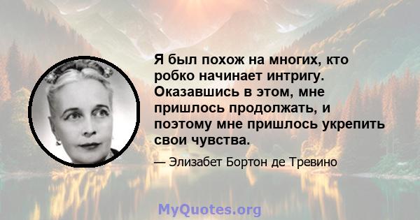 Я был похож на многих, кто робко начинает интригу. Оказавшись в этом, мне пришлось продолжать, и поэтому мне пришлось укрепить свои чувства.