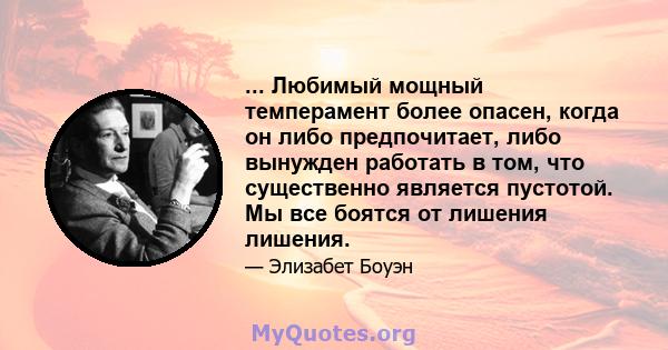 ... Любимый мощный темперамент более опасен, когда он либо предпочитает, либо вынужден работать в том, что существенно является пустотой. Мы все боятся от лишения лишения.