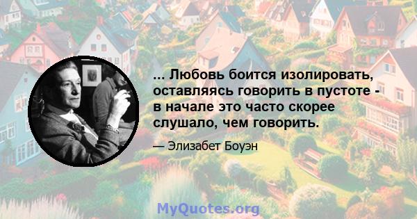 ... Любовь боится изолировать, оставляясь говорить в пустоте - в начале это часто скорее слушало, чем говорить.