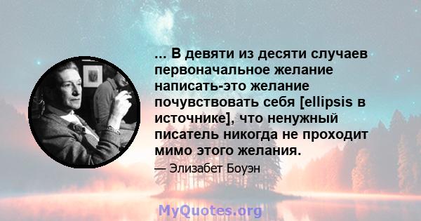 ... В девяти из десяти случаев первоначальное желание написать-это желание почувствовать себя [ellipsis в источнике], что ненужный писатель никогда не проходит мимо этого желания.