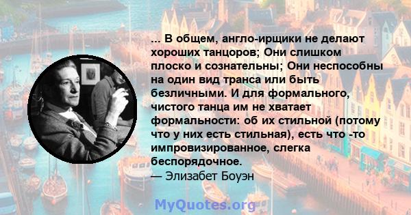 ... В общем, англо-ирщики не делают хороших танцоров; Они слишком плоско и сознательны; Они неспособны на один вид транса или быть безличными. И для формального, чистого танца им не хватает формальности: об их стильной