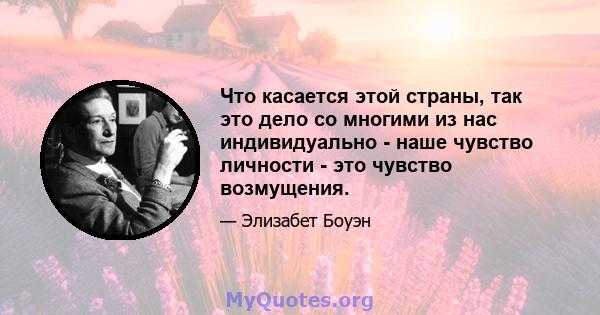 Что касается этой страны, так это дело со многими из нас индивидуально - наше чувство личности - это чувство возмущения.