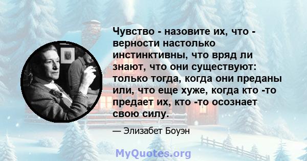 Чувство - назовите их, что - верности настолько инстинктивны, что вряд ли знают, что они существуют: только тогда, когда они преданы или, что еще хуже, когда кто -то предает их, кто -то осознает свою силу.