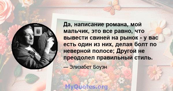 Да, написание романа, мой мальчик, это все равно, что вывести свиней на рынок - у вас есть один из них, делая болт по неверной полосе; Другой не преодолел правильный стиль.