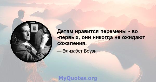 Детям нравится перемены - во -первых, они никогда не ожидают сожаления.