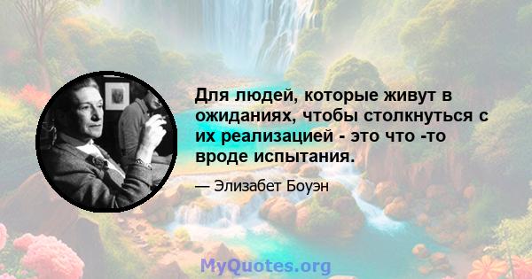 Для людей, которые живут в ожиданиях, чтобы столкнуться с их реализацией - это что -то вроде испытания.