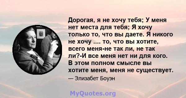 Дорогая, я не хочу тебя; У меня нет места для тебя; Я хочу только то, что вы даете. Я никого не хочу .... то, что вы хотите, всего меня-не так ли, не так ли?-И все меня нет ни для кого. В этом полном смысле вы хотите