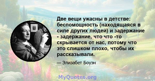 Две вещи ужасны в детстве: беспомощность (находящаяся в силе других людей) и задержание - задержание, что что -то скрывается от нас, потому что это слишком плохо, чтобы их рассказывали.